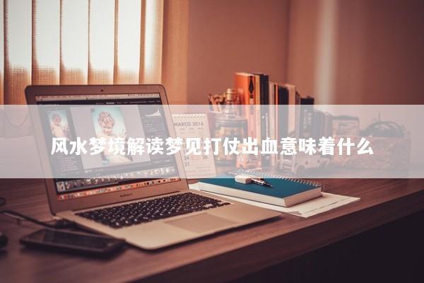风水梦境解读梦见打仗出血意味着什么