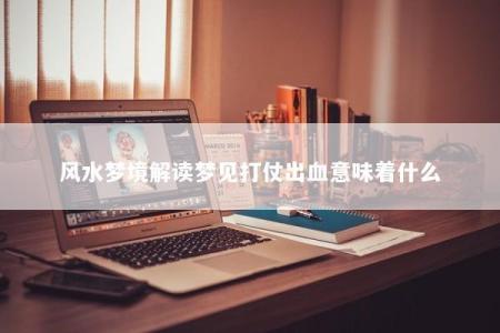 风水梦境解读梦见打仗出血意味着什么