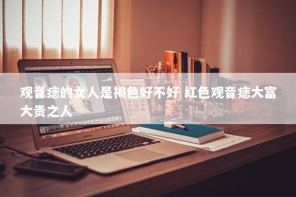 观音痣的女人是褐色好不好 红色观音痣大富大贵之人
