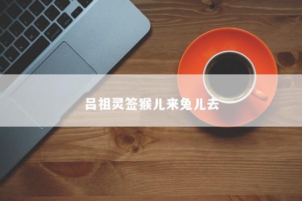 吕祖灵签猴儿来兔儿去