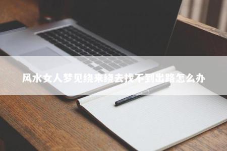 风水女人梦见绕来绕去找不到出路怎么办